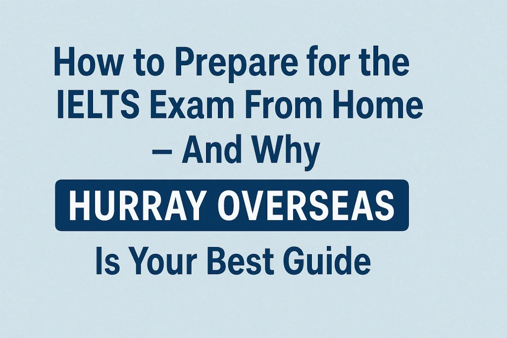 How to Prepare for the IELTS Exam From Home – And Why Hurray Overseas Is Your Best Guide